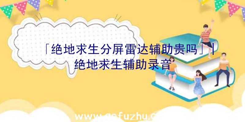 「绝地求生分屏雷达辅助贵吗」|绝地求生辅助录音